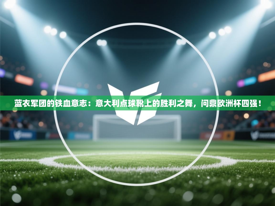 蓝衣军团的铁血意志：意大利点球靴上的胜利之舞，问鼎欧洲杯四强！