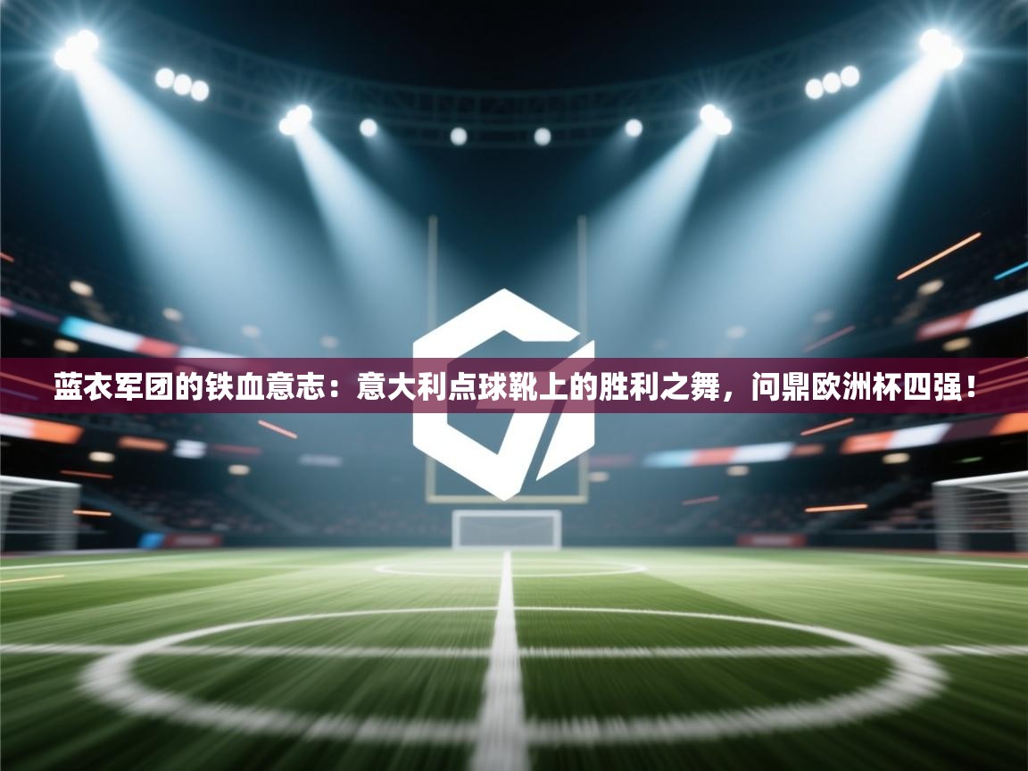 蓝衣军团的铁血意志：意大利点球靴上的胜利之舞，问鼎欧洲杯四强！  第2张