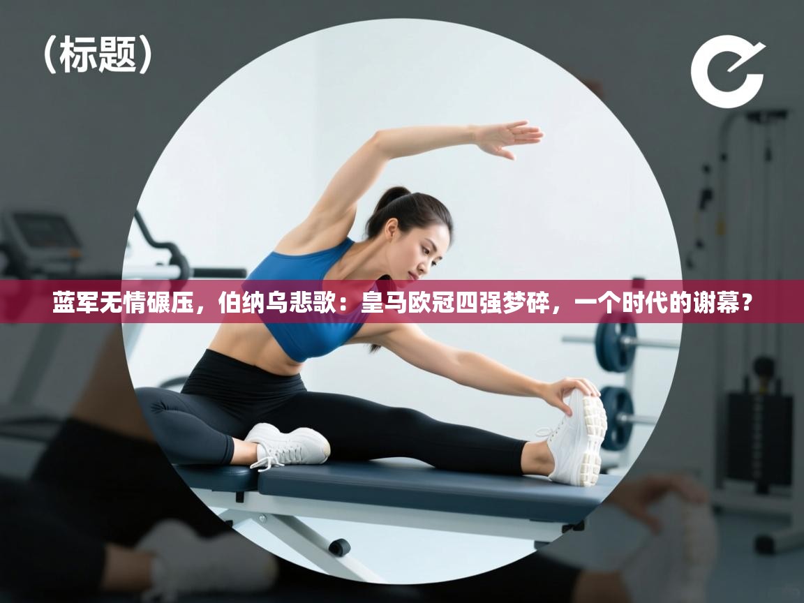 蓝军无情碾压，伯纳乌悲歌：皇马欧冠四强梦碎，一个时代的谢幕？