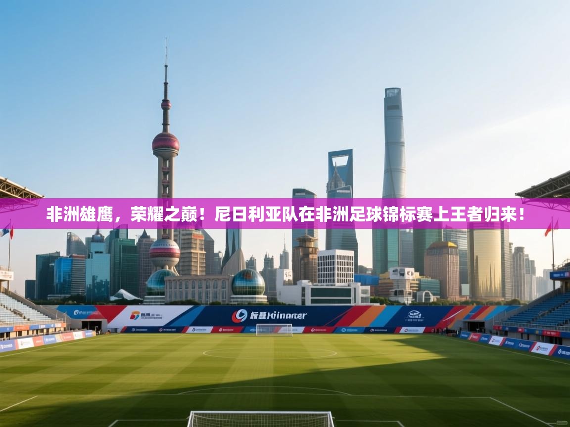 非洲雄鹰，荣耀之巅！尼日利亚队在非洲足球锦标赛上王者归来！