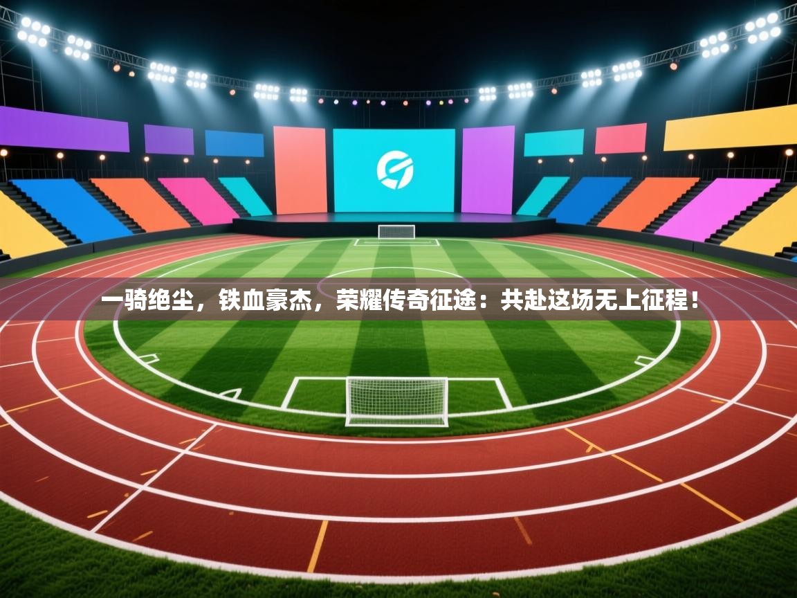 一骑绝尘，铁血豪杰，荣耀传奇征途：共赴这场无上征程！