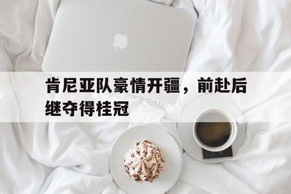 爱体育全站-肯尼亚队豪情开疆，前赴后继夺得桂冠的简单介绍
